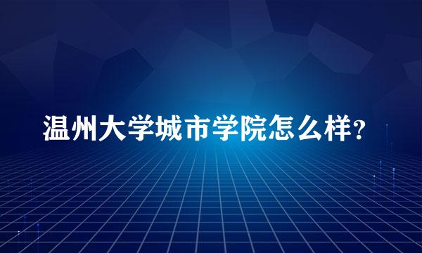 温州大学城市学院怎么样？