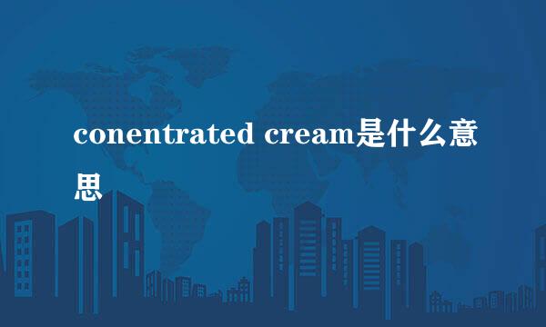 conentrated cream是什么意思