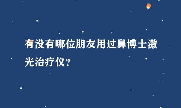 有没有哪位朋友用过鼻博士激光治疗仪？