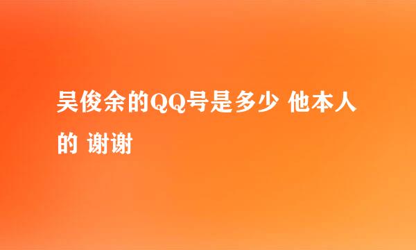 吴俊余的QQ号是多少 他本人的 谢谢