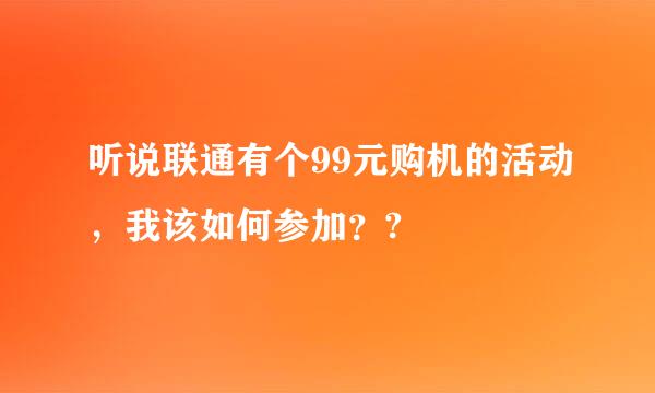 听说联通有个99元购机的活动，我该如何参加？?