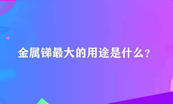 金属锑最大的用途是什么？