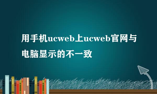 用手机ucweb上ucweb官网与电脑显示的不一致