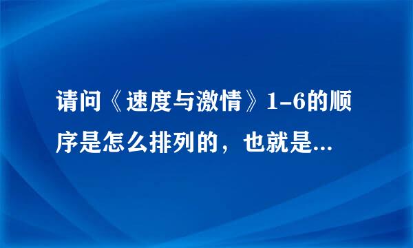 请问《速度与激情》1-6的顺序是怎么排列的，也就是说从哪一部到哪一部看是正确的。