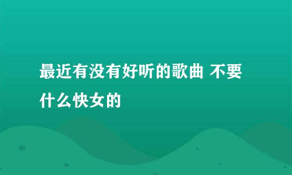 最近有没有好听的歌曲 不要什么快女的