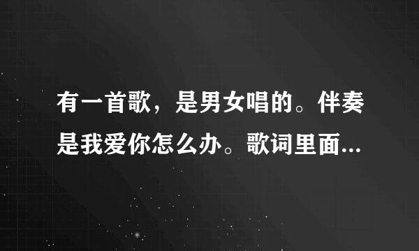 有一首歌，是男女唱的。伴奏是我爱你怎么办。歌词里面有：我知道你我