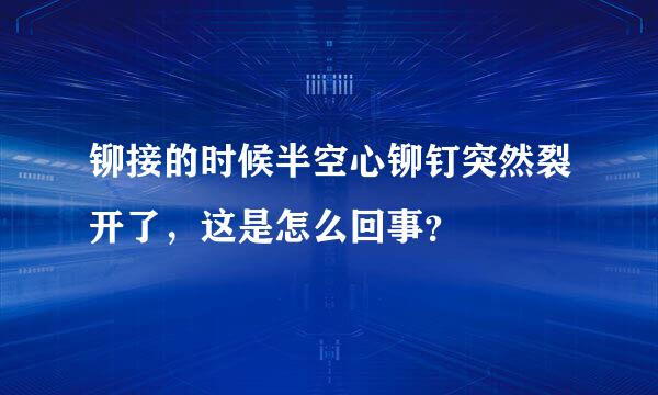 铆接的时候半空心铆钉突然裂开了，这是怎么回事？