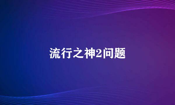 流行之神2问题