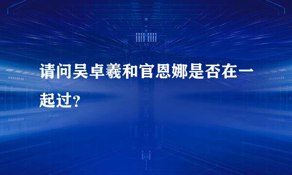 请问吴卓羲和官恩娜是否在一起过？