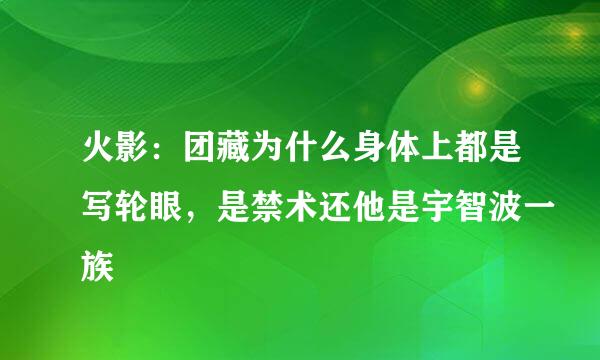 火影：团藏为什么身体上都是写轮眼，是禁术还他是宇智波一族