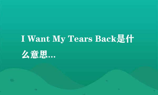 I Want My Tears Back是什么意思、能翻译它的歌词么？我超喜欢这首歌，有柔情，有激情！