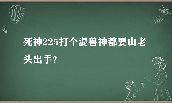 死神225打个混兽神都要山老头出手？