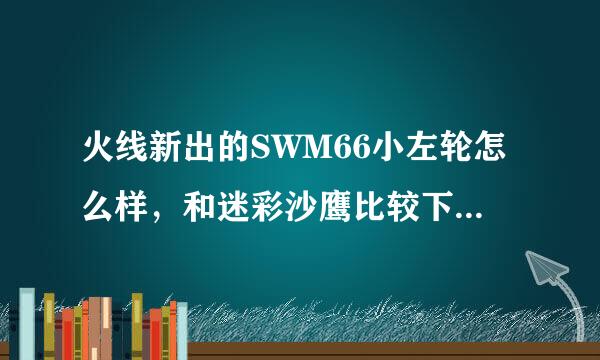 火线新出的SWM66小左轮怎么样，和迷彩沙鹰比较下，正在纠结两把枪，专玩狙