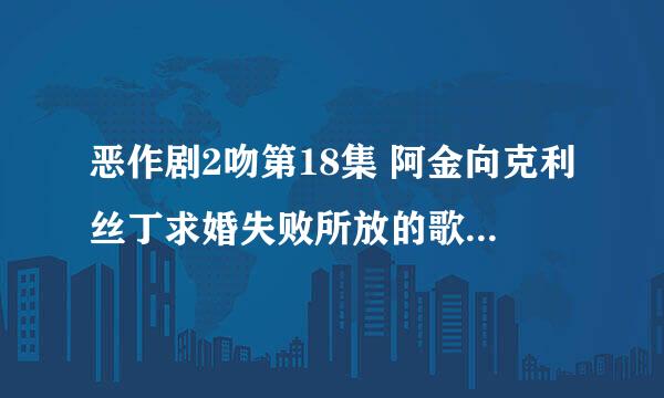 恶作剧2吻第18集 阿金向克利丝丁求婚失败所放的歌曲是什么？