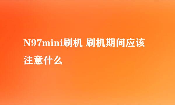 N97mini刷机 刷机期间应该注意什么