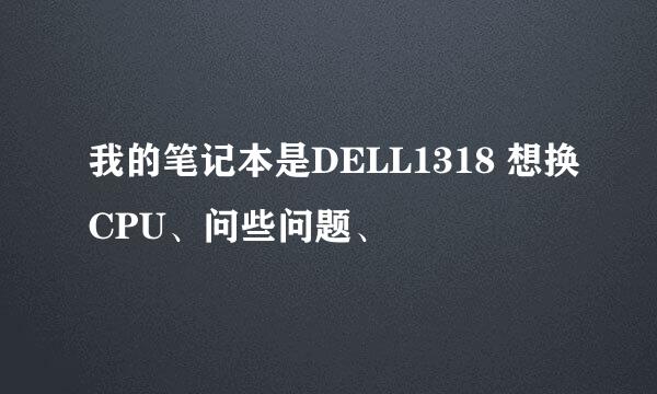 我的笔记本是DELL1318 想换CPU、问些问题、