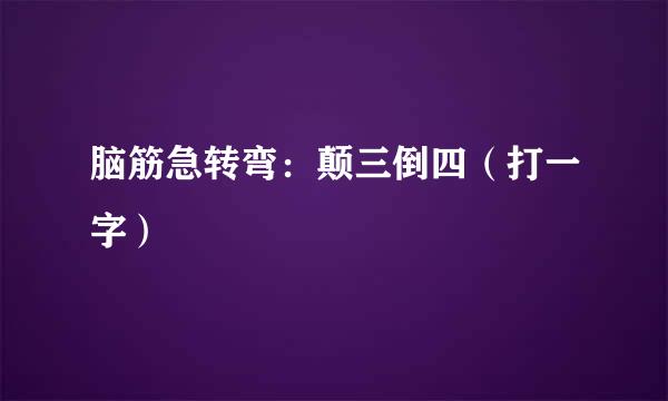 脑筋急转弯：颠三倒四（打一字）