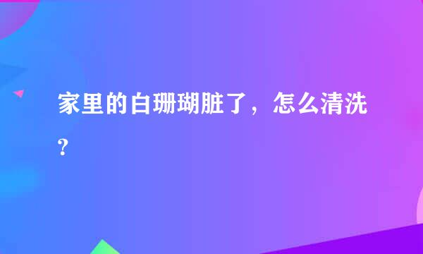 家里的白珊瑚脏了，怎么清洗？