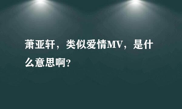 萧亚轩，类似爱情MV，是什么意思啊？