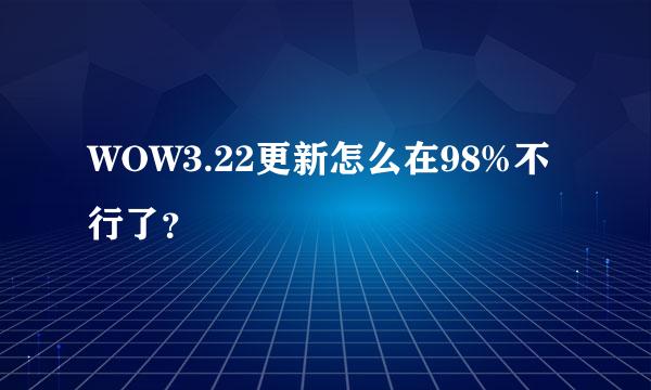 WOW3.22更新怎么在98%不行了？