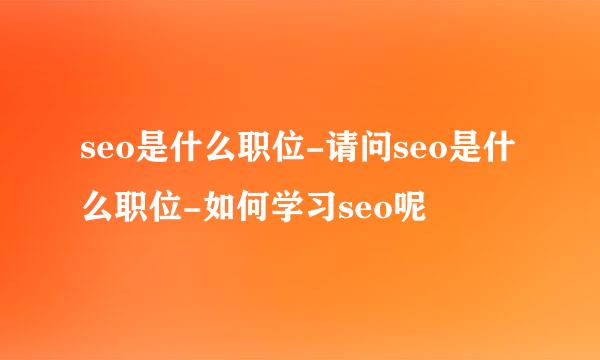 seo是什么职位-请问seo是什么职位-如何学习seo呢