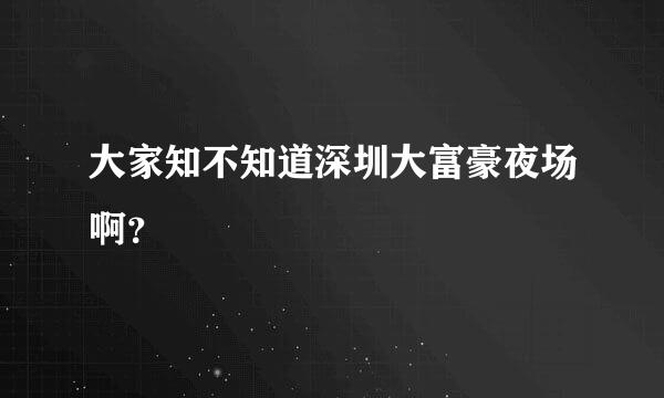 大家知不知道深圳大富豪夜场啊？