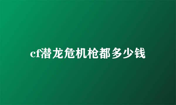 cf潜龙危机枪都多少钱