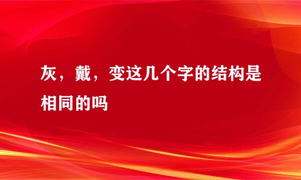 灰，戴，变这几个字的结构是相同的吗