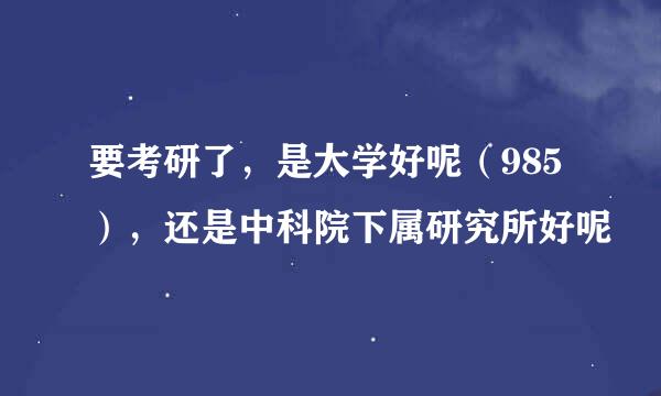 要考研了，是大学好呢（985），还是中科院下属研究所好呢