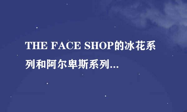 THE FACE SHOP的冰花系列和阿尔卑斯系列哪个好点？