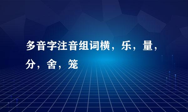 多音字注音组词横，乐，量，分，舍，笼