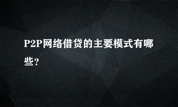 P2P网络借贷的主要模式有哪些？