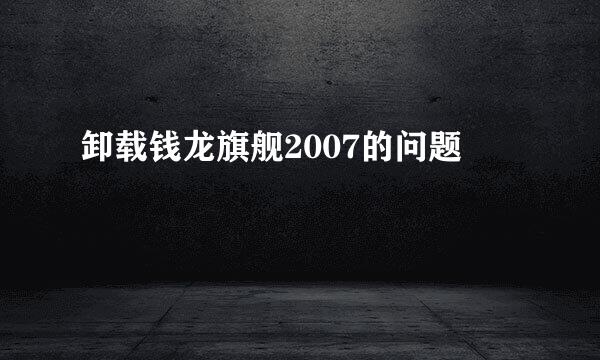 卸载钱龙旗舰2007的问题