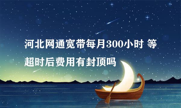 河北网通宽带每月300小时 等超时后费用有封顶吗