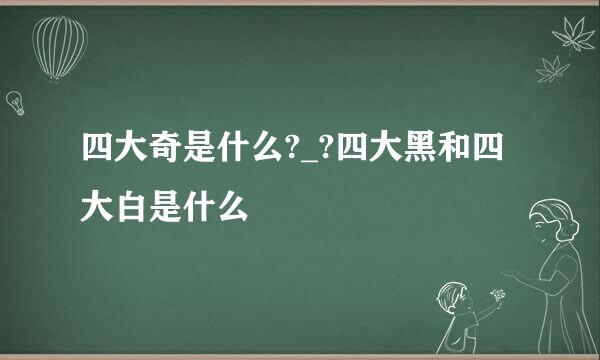 四大奇是什么?_?四大黑和四大白是什么