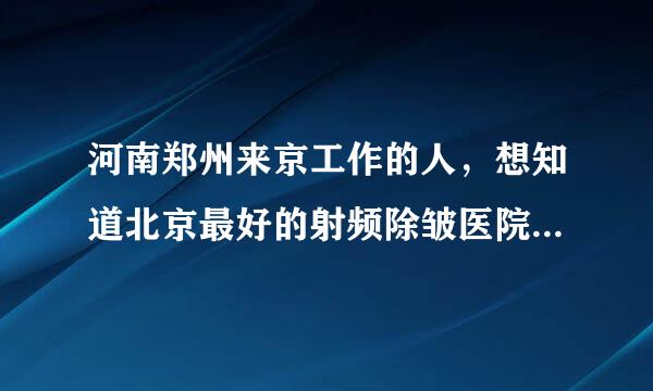 河南郑州来京工作的人，想知道北京最好的射频除皱医院在哪里？在北京做射频除皱是多少钱？