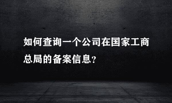 如何查询一个公司在国家工商总局的备案信息？