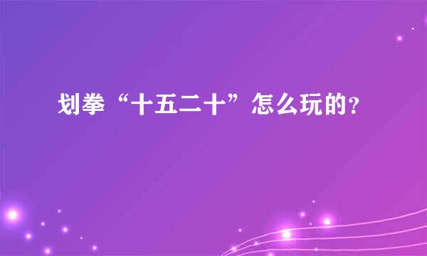 划拳“十五二十”怎么玩的？