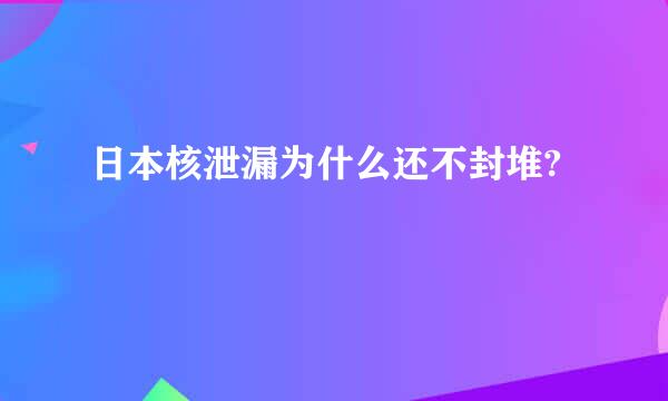 日本核泄漏为什么还不封堆?