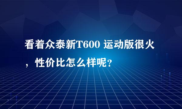 看着众泰新T600 运动版很火，性价比怎么样呢？