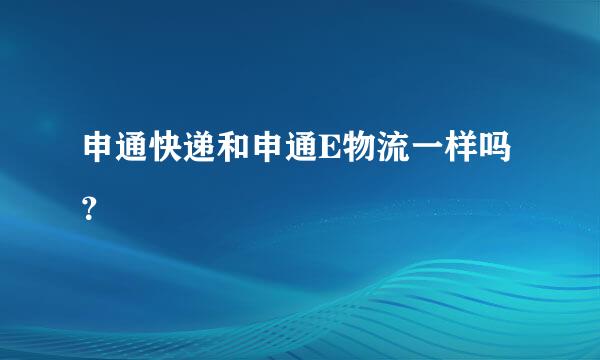 申通快递和申通E物流一样吗？