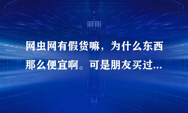 网虫网有假货嘛，为什么东西那么便宜啊。可是朋友买过觉得挺好的啊。