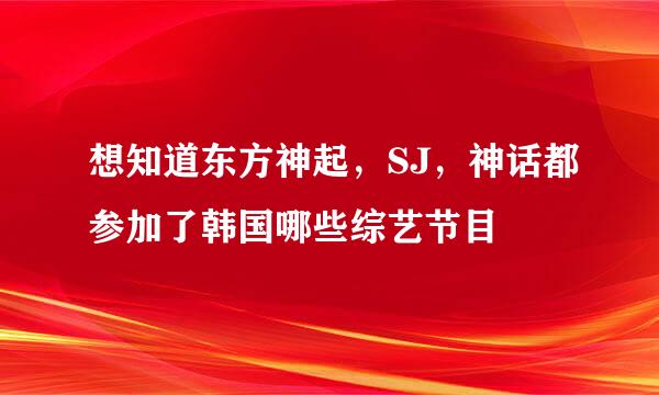 想知道东方神起，SJ，神话都参加了韩国哪些综艺节目