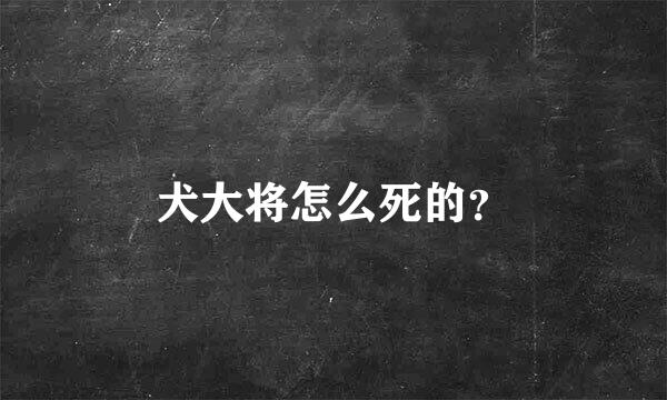 犬大将怎么死的？