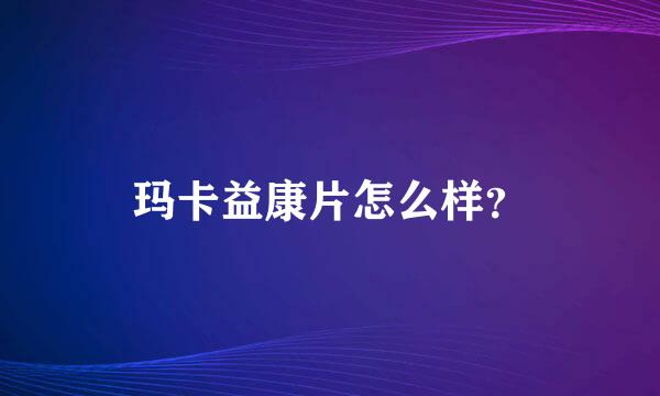 玛卡益康片怎么样？