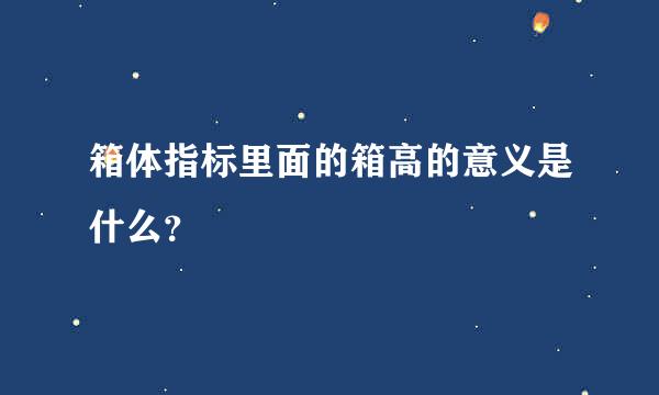 箱体指标里面的箱高的意义是什么？