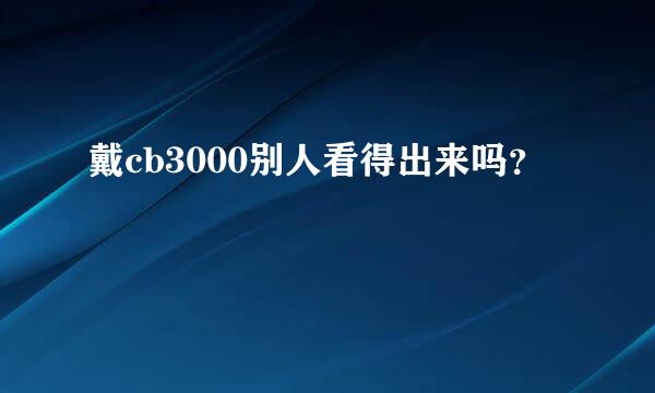 戴cb3000别人看得出来吗？