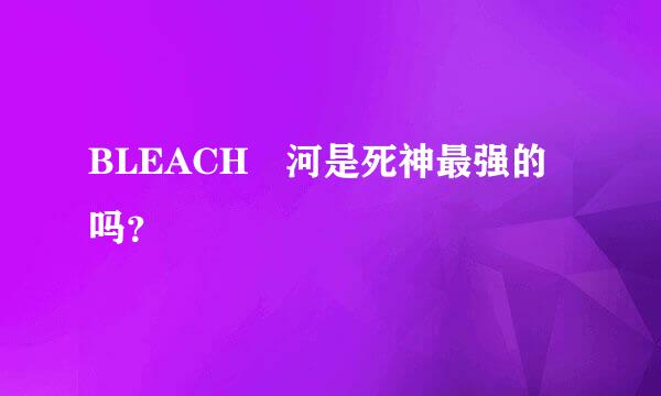 BLEACH響河是死神最强的吗？