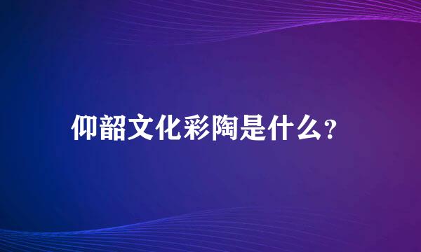 仰韶文化彩陶是什么？