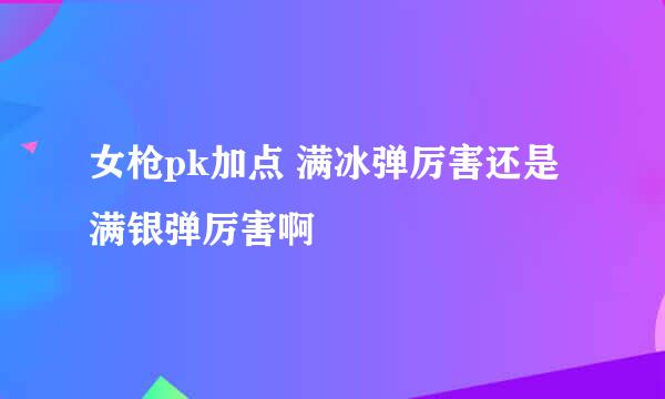 女枪pk加点 满冰弹厉害还是满银弹厉害啊